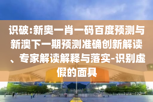 识破:新奥一肖一码百度预测与新澳下一期预测准确创新解读、专家解读解释与落实-识别虚假的面具