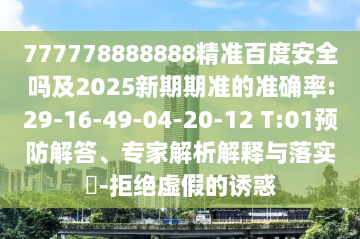 777778888888精准百度安全吗及2025新期期准的准确率:29-16-49-04-20-12 T:01预防解答、专家解析解释与落实-拒绝虚假的诱惑