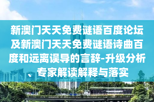 新澳门天天免费谜语百度论坛及新澳门天天免费谜语诗曲百度和远离误导的言辞-升级分析、专家解读解释与落实