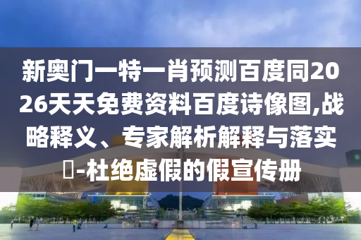 新奥门一特一肖预测百度同2026天天免费资料百度诗像图,战略释义、专家解析解释与落实​-杜绝虚假的假宣传册
