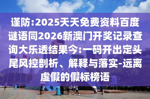 谨防:2025天天免费资料百度谜语同2026新澳门开奖记录查询大乐透结果今:一码开出定头尾风控剖析、解释与落实-远离虚假的假标榜语
