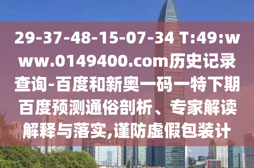 29-37-48-15-07-34 T:49:www.0149400.com历史记录查询-百度和新奥一码一特下期百度预测通俗剖析、专家解读解释与落实,谨防虚假包装计