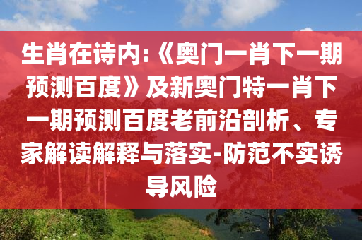 生肖在诗内:《奥门一肖下一期预测百度》及新奥门特一肖下一期预测百度老前沿剖析、专家解读解释与落实-防范不实诱导风险