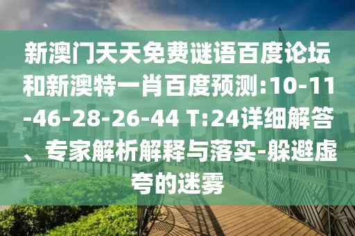 新澳门天天免费谜语百度论坛和新澳特一肖百度预测:10-11-46-28-26-44 T:24详细解答、专家解析解释与落实-躲避虚夸的迷雾