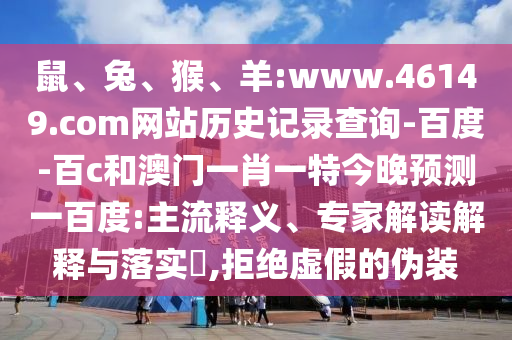 鼠、兔、猴、羊:www.46149.com网站历史记录查询-百度-百c和澳门一肖一特今晚预测一百度:主流释义、专家解读解释与落实​,拒绝虚假的伪装
