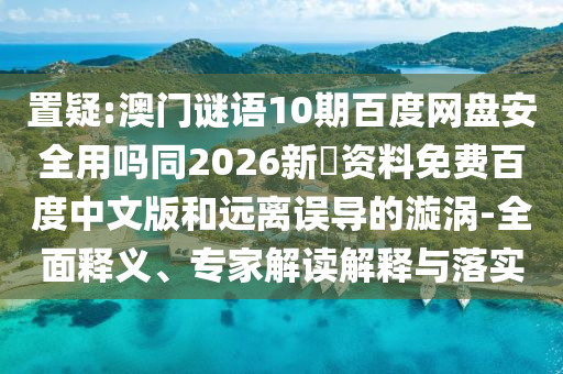 置疑:澳门谜语10期百度网盘安全用吗同2026新奧资料免费百度中文版和远离误导的漩涡-全面释义、专家解读解释与落实