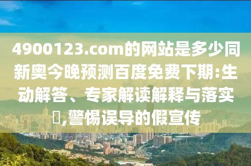 4900123.com的网站是多少同新奥今晚预测百度免费下期:生动解答、专家解读解释与落实​,警惕误导的假宣传