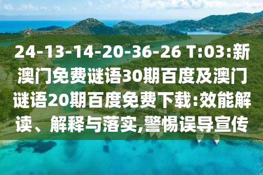 24-13-14-20-36-26 T:03:新澳门免费谜语30期百度及澳门谜语20期百度免费下载:效能解读、解释与落实,警惕误导宣传