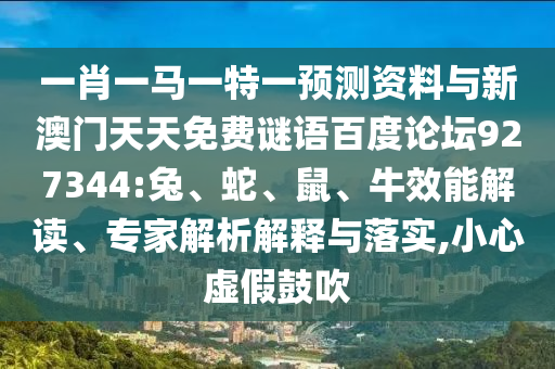 一肖一马一特一预测资料与新澳门天天免费谜语百度论坛927344:兔、蛇、鼠、牛效能解读、专家解析解释与落实,小心虚假鼓吹