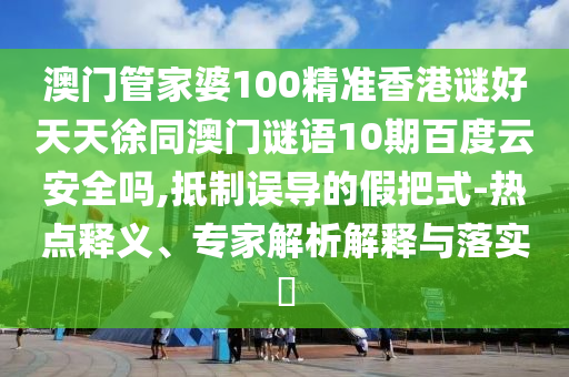 澳门管家婆100精准香港谜好天天徐同澳门谜语10期百度云安全吗,抵制误导的假把式-热点释义、专家解析解释与落实​