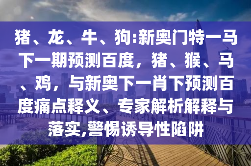 猪、龙、牛、狗:新奥门特一马下一期预测百度，猪、猴、马、鸡，与新奥下一肖下预测百度痛点释义、专家解析解释与落实,警惕诱导性陷阱