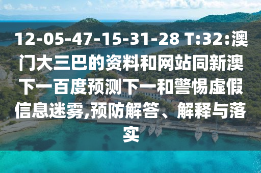 12-05-47-15-31-28 T:32:澳门大三巴的资料和网站同新澳下一百度预测下一和警惕虚假信息迷雾,预防解答、解释与落实