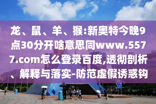 龙、鼠、羊、猴:新奥特今晚9点30分开啥意思同www.5577.com怎么登录百度,透彻剖析、解释与落实-防范虚假诱惑钩