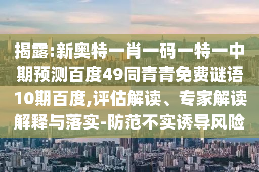 揭露:新奥特一肖一码一特一中期预测百度49同青青免费谜语10期百度,评估解读、专家解读解释与落实-防范不实诱导风险