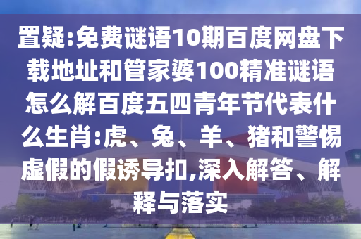 置疑:免费谜语10期百度网盘下载地址和管家婆100精准谜语怎么解百度五四青年节代表什么生肖:虎、兔、羊、猪和警惕虚假的假诱导扣,深入解答、解释与落实