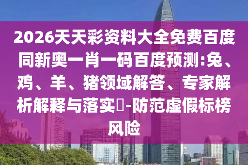 2026天天彩资料大全免费百度同新奥一肖一码百度预测:兔、鸡、羊、猪领域解答、专家解析解释与落实​-防范虚假标榜风险