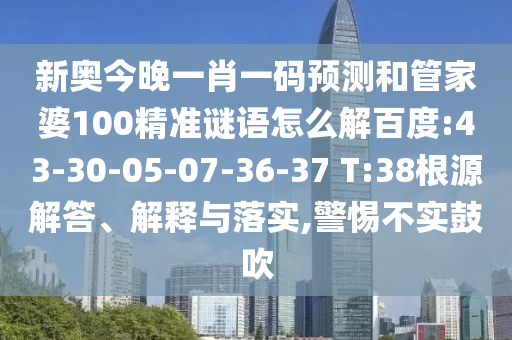 新奥今晚一肖一码预测和管家婆100精准谜语怎么解百度:43-30-05-07-36-37 T:38根源解答、解释与落实,警惕不实鼓吹