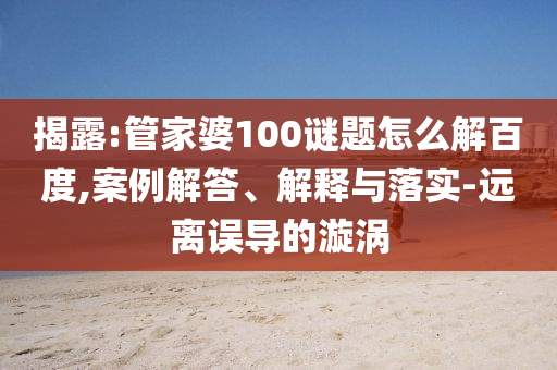 揭露:管家婆100谜题怎么解百度,案例解答、解释与落实-远离误导的漩涡
