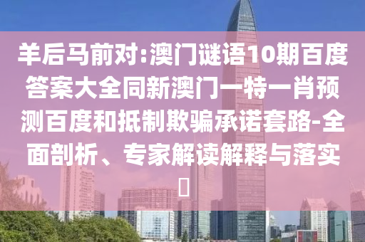羊后马前对:澳门谜语10期百度答案大全同新澳门一特一肖预测百度和抵制欺骗承诺套路-全面剖析、专家解读解释与落实​