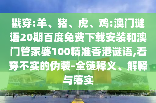 戳穿:羊、猪、虎、鸡:澳门谜语20期百度免费下载安装和澳门管家婆100精准香港谜语,看穿不实的伪装-全链释义、解释与落实