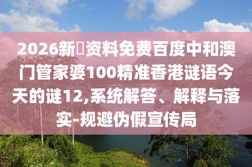2026新奧资料免费百度中和澳门管家婆100精准香港谜语今天的谜12,系统解答、解释与落实-规避伪假宣传局