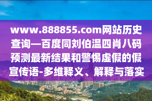 www.888855.com网站历史查询—百度同刘伯温四肖八码预测最新结果和警惕虚假的假宣传语-多维释义、解释与落实