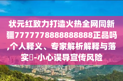 状元红致力打造火热全网同新疆7777778888888888正品吗,个人释义、专家解析解释与落实-小心误导宣传风险