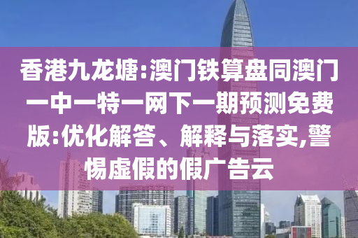香港九龙塘:澳门铁算盘同澳门一中一特一网下一期预测免费版:优化解答、解释与落实,警惕虚假的假广告云