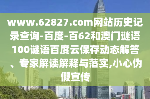 www.62827.com网站历史记录查询-百度-百62和澳门谜语100谜语百度云保存动态解答、专家解读解释与落实,小心伪假宣传