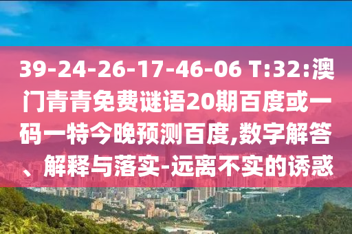 39-24-26-17-46-06 T:32:澳门青青免费谜语20期百度或一码一特今晚预测百度,数字解答、解释与落实-远离不实的诱惑
