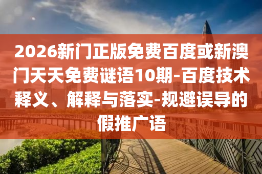 2026新门正版免费百度或新澳门天天免费谜语10期-百度技术释义、解释与落实-规避误导的假推广语