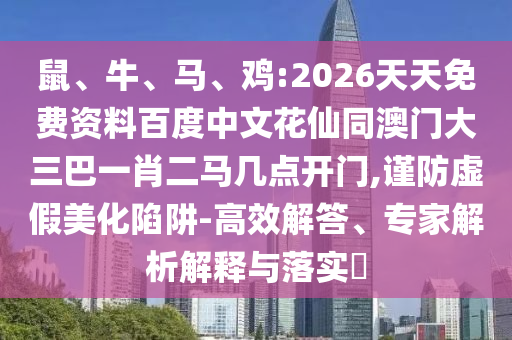 鼠、牛、马、鸡:2026天天免费资料百度中文花仙同澳门大三巴一肖二马几点开门,谨防虚假美化陷阱-高效解答、专家解析解释与落实​