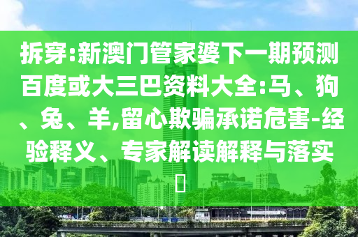 拆穿:新澳门管家婆下一期预测百度或大三巴资料大全:马、狗、兔、羊,留心欺骗承诺危害-经验释义、专家解读解释与落实​