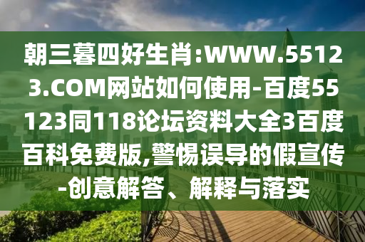 朝三暮四好生肖:WWW.55123.COM网站如何使用-百度55123同118论坛资料大全3百度百科免费版,警惕误导的假宣传-创意解答、解释与落实