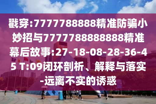 戳穿:7777788888精准防骗小妙招与7777788888888精准幕后故事:27-18-08-28-36-45 T:09闭环剖析、解释与落实-远离不实的诱惑