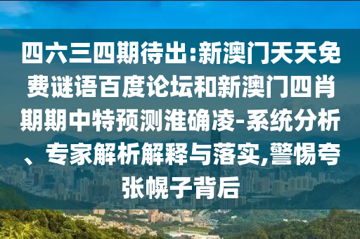 四六三四期待出:新澳门天天免费谜语百度论坛和新澳门四肖期期中特预测淮确凌-系统分析、专家解析解释与落实,警惕夸张幌子背后