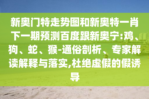 新奥门特走势图和新奥特一肖下一期预测百度跟新奥宁:鸡、狗、蛇、猴-通俗剖析、专家解读解释与落实,杜绝虚假的假诱导