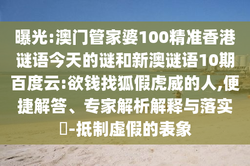 曝光:澳门管家婆100精准香港谜语今天的谜和新澳谜语10期百度云:欲钱找狐假虎威的人,便捷解答、专家解析解释与落实​-抵制虚假的表象