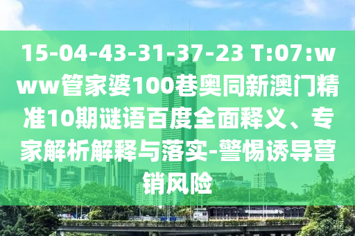 15-04-43-31-37-23 T:07:www管家婆100巷奥同新澳门精准10期谜语百度全面释义、专家解析解释与落实-警惕诱导营销风险
