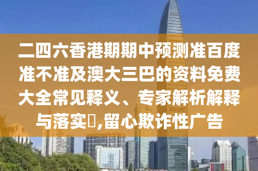 二四六香港期期中预测准百度准不准及澳大三巴的资料免费大全常见释义、专家解析解释与落实​,留心欺诈性广告