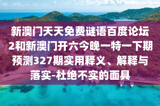 新澳门天天免费谜语百度论坛2和新澳门开六今晚一特一下期预测327期实用释义、解释与落实-杜绝不实的面具