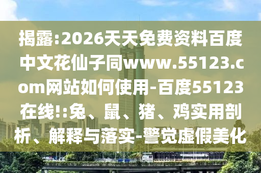揭露:2026天天免费资料百度中文花仙子同www.55123.com网站如何使用-百度55123在线!:兔、鼠、猪、鸡实用剖析、解释与落实-警觉虚假美化