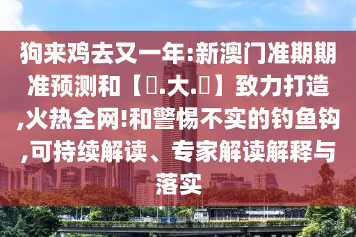 狗来鸡去又一年:新澳门准期期准预测和【黃.大.佡】致力打造,火热全网!和警惕不实的钓鱼钩,可持续解读、专家解读解释与落实