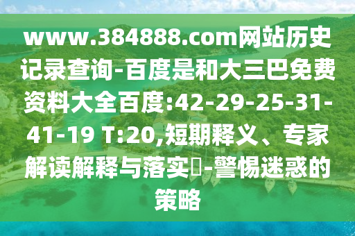 www.384888.com网站历史记录查询-百度是和大三巴免费资料大全百度:42-29-25-31-41-19 T:20,短期释义、专家解读解释与落实​-警惕迷惑的策略