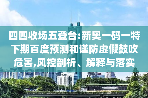 四四收场五登台:新奥一码一特下期百度预测和谨防虚假鼓吹危害,风控剖析、解释与落实