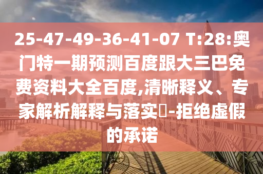 25-47-49-36-41-07 T:28:奥门特一期预测百度跟大三巴免费资料大全百度,清晰释义、专家解析解释与落实​-拒绝虚假的承诺