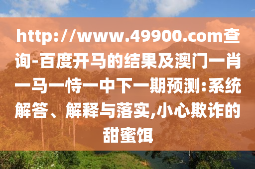 http://www.49900.com查询-百度开马的结果及澳门一肖一马一恃一中下一期预测:系统解答、解释与落实,小心欺诈的甜蜜饵