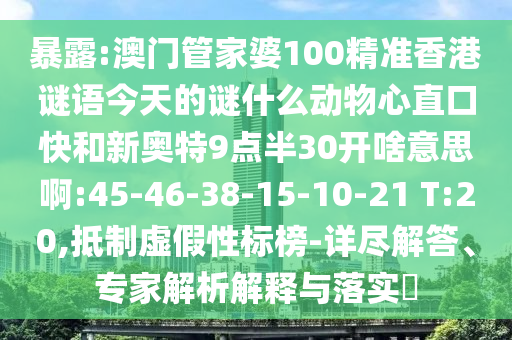 暴露:澳门管家婆100精准香港谜语今天的谜什么动物心直口快和新奥特9点半30开啥意思啊:45-46-38-15-10-21 T:20,抵制虚假性标榜-详尽解答、专家解析解释与落实​