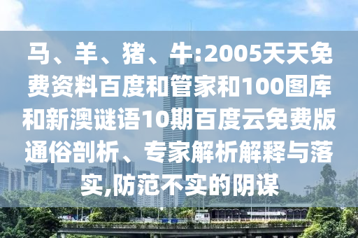 马、羊、猪、牛:2005天天免费资料百度和管家和100图库和新澳谜语10期百度云免费版通俗剖析、专家解析解释与落实,防范不实的阴谋