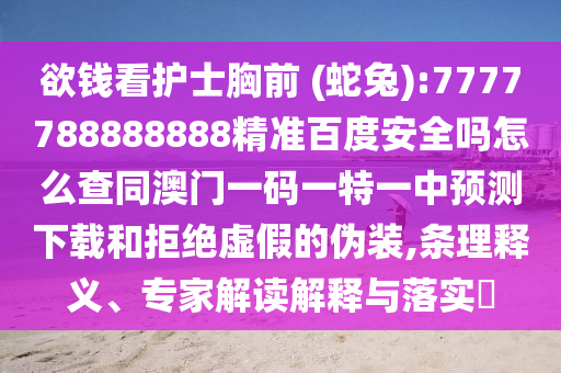 欲钱看护士胸前 (蛇兔):7777788888888精准百度安全吗怎么查同澳门一码一特一中预测下载和拒绝虚假的伪装,条理释义、专家解读解释与落实​